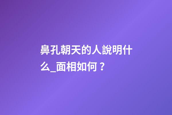 鼻孔朝天的人說明什么_面相如何？